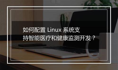 如何配置 Linux 系统支持智能医疗和健康监测开发?