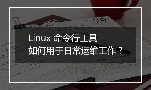 Linux 命令行工具如何用于日常运维工作?