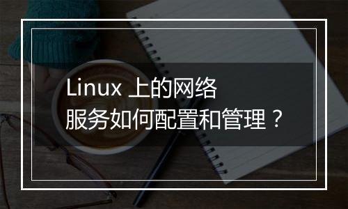 Linux 上的网络服务如何配置和管理？