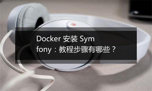 Docker 安装 Symfony:教程步骤有哪些?