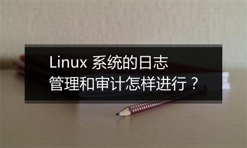 Linux 系统的日志管理和审计怎样进行？