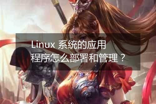 Linux 系统的应用程序怎么部署和管理?