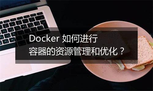 Docker 如何进行容器的资源管理和优化?