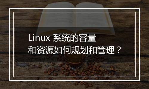 Linux 系统的容量和资源如何规划和管理?