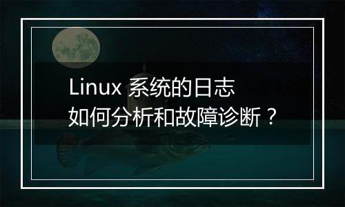Linux 系统的日志如何分析和故障诊断？