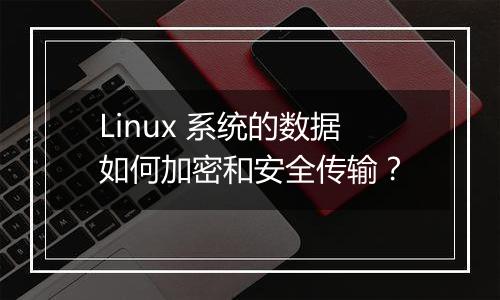 Linux 系统的数据如何加密和安全传输？