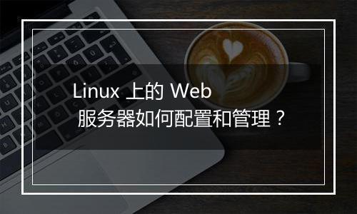 Linux 上的 Web 服务器如何配置和管理？