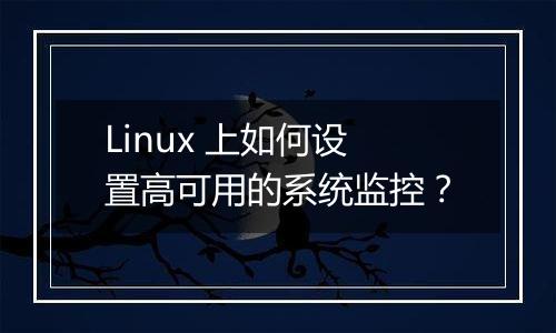 Linux 上如何设置高可用的系统监控？