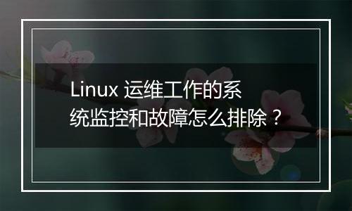 Linux 运维工作的系统监控和故障怎么排除?