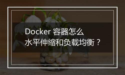 Docker 容器怎么水平伸缩和负载均衡？