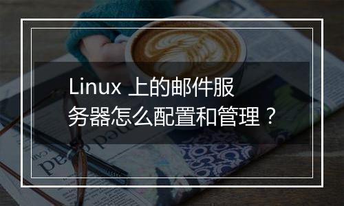 Linux 上的邮件服务器怎么配置和管理?