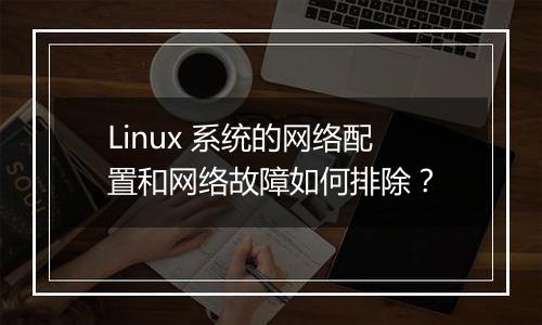 Linux 系统的网络配置和网络故障如何排除？
