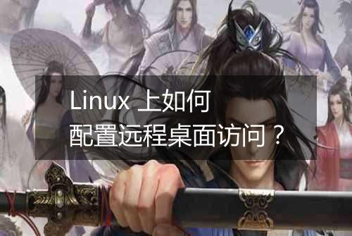 Linux 上如何配置远程桌面访问?