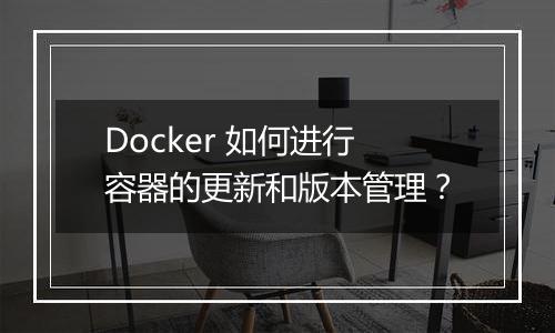 Docker 如何进行容器的更新和版本管理?