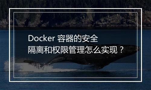 Docker 容器的安全隔离和权限管理怎么实现?