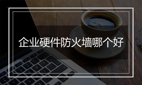 企业硬件防火墙哪个好