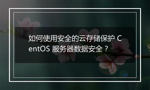 如何使用安全的云存储保护 CentOS 服务器数据安全?