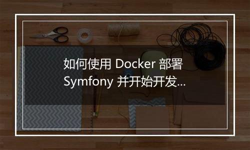 如何使用 Docker 部署 Symfony 并开始开发?