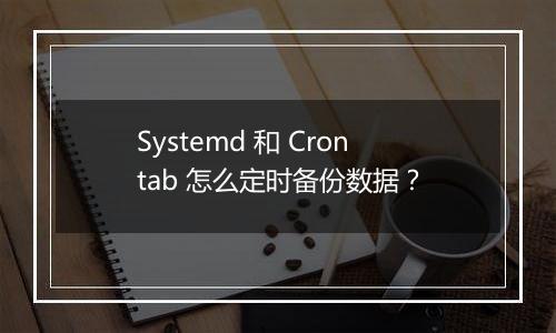 Systemd 和 Crontab 怎么定时备份数据？