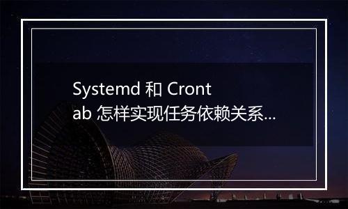 Systemd 和 Crontab 怎样实现任务依赖关系?