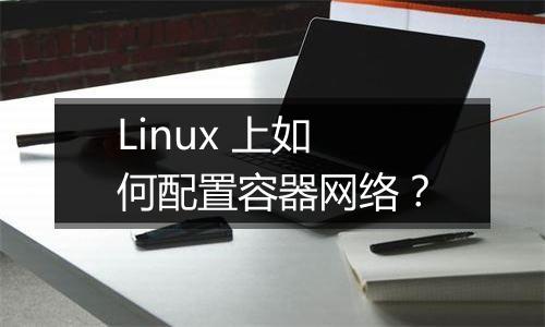 Linux 上如何配置容器网络?