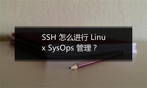 SSH 怎么进行 Linux SysOps 管理?