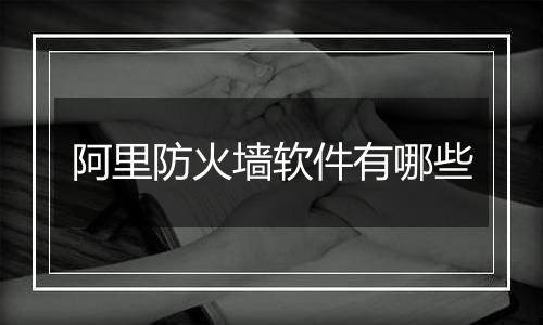 阿里防火墙软件有哪些
