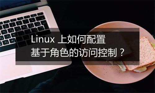 Linux 上如何配置基于角色的访问控制?