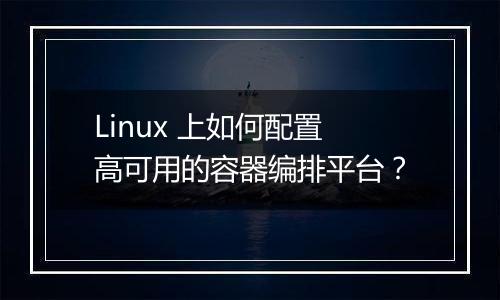 Linux 上如何配置高可用的容器编排平台?