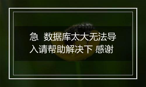 急 数据库太大无法导入请帮助解决下 感谢