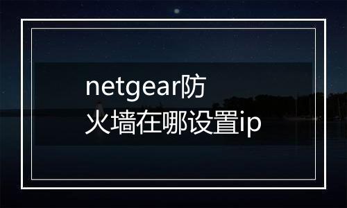 netgear防火墙在哪设置ip