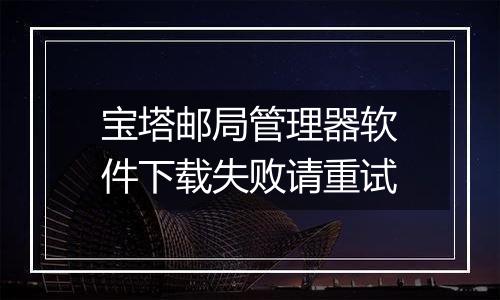 宝塔邮局管理器软件下载失败请重试