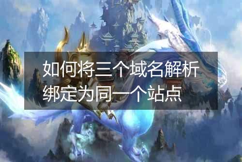 如何将三个域名解析绑定为同一个站点