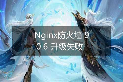 Nginx防火墙 9.0.6 升级失败