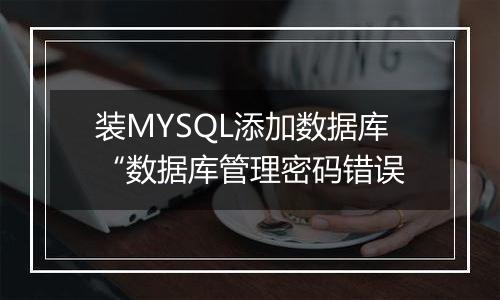 装MYSQL添加数据库“数据库管理密码错误
