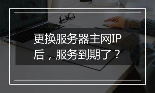 更换服务器主网IP后,服务到期了?