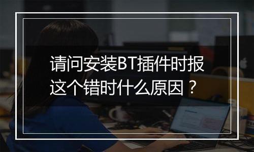 请问安装BT插件时报这个错时什么原因?