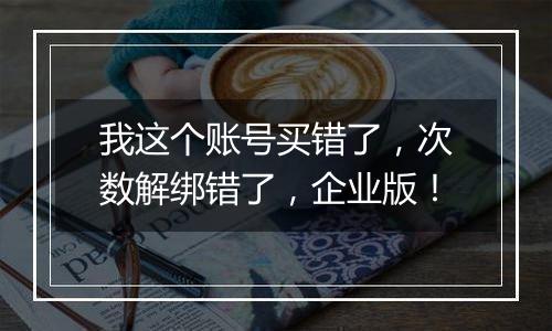 我这个账号买错了,次数解绑错了,企业版!