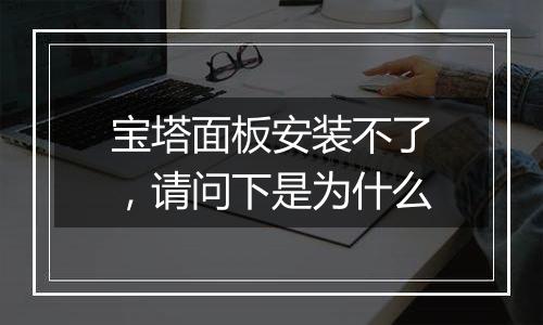 宝塔面板安装不了,请问下是为什么