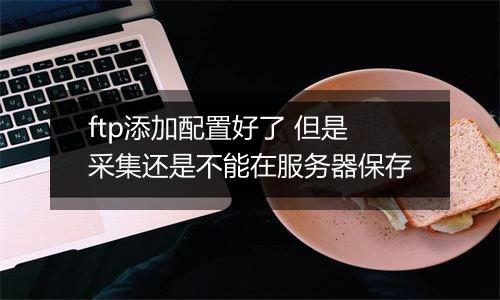 ftp添加配置好了 但是采集还是不能在服务器保存