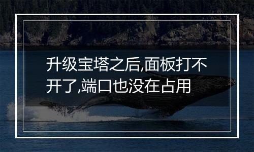 升级宝塔之后,面板打不开了,端口也没在占用