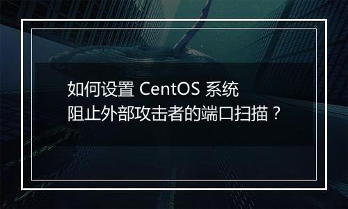 如何设置 CentOS 系统阻止外部攻击者的端口扫描？