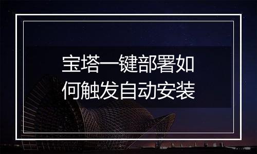 宝塔一键部署如何触发自动安装