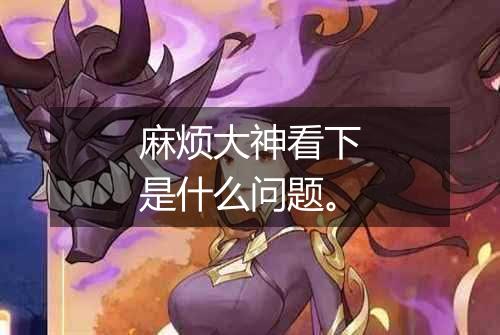 麻烦大神看下是什么问题。