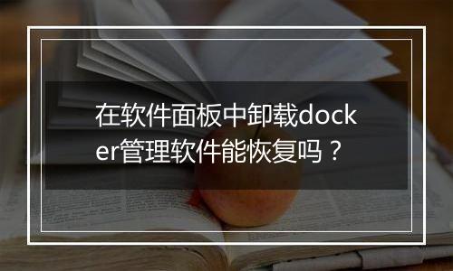 在软件面板中卸载docker管理软件能恢复吗？