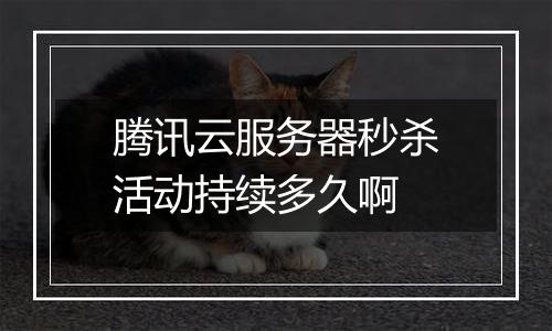 腾讯云服务器秒杀活动持续多久啊