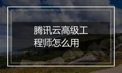 腾讯云高级工程师怎么用