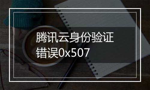 腾讯云身份验证错误0x507