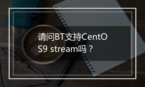 请问BT支持CentOS9 stream吗？
