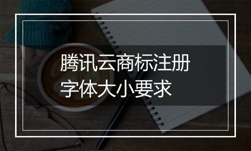 腾讯云商标注册字体大小要求